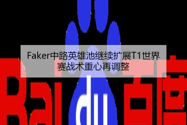 Faker中路英雄池继续扩展T1世界赛战术重心再调整