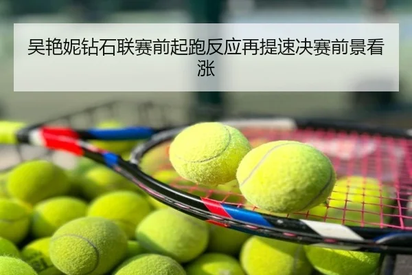 吴艳妮钻石联赛前起跑反应再提速决赛前景看涨