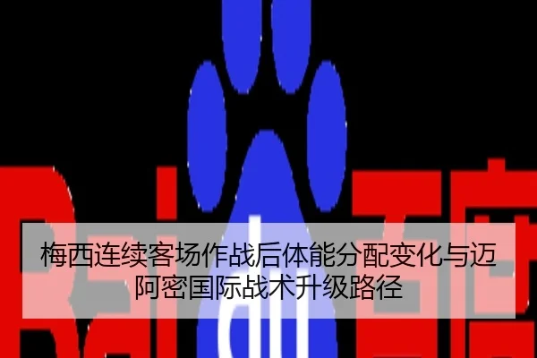 梅西连续客场作战后体能分配变化与迈阿密国际战术升级路径