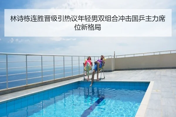 林诗栋连胜晋级引热议年轻男双组合冲击国乒主力席位新格局