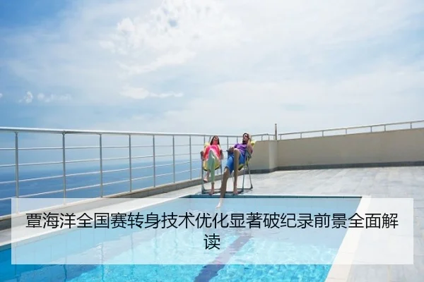 覃海洋全国赛转身技术优化显著破纪录前景全面解读