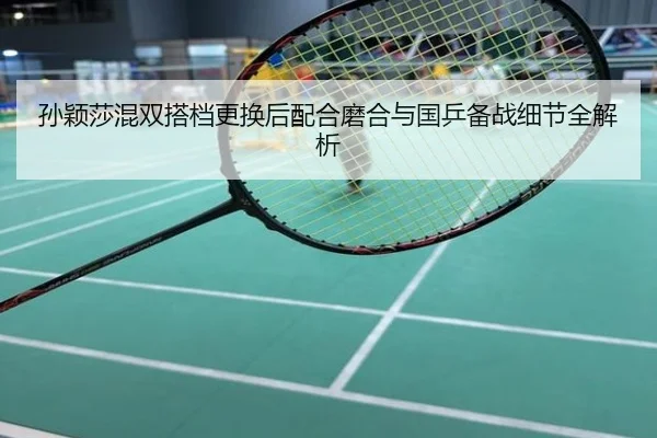 孙颖莎混双搭档更换后配合磨合与国乒备战细节全解析