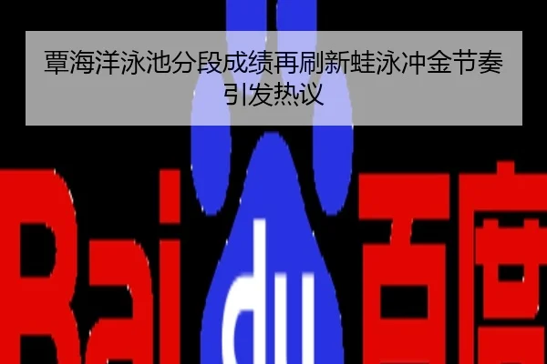 覃海洋泳池分段成绩再刷新蛙泳冲金节奏引发热议