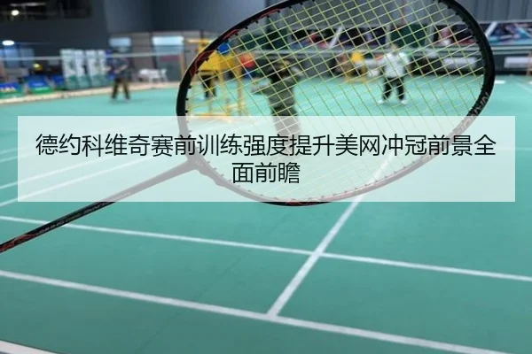 德约科维奇赛前训练强度提升美网冲冠前景全面前瞻