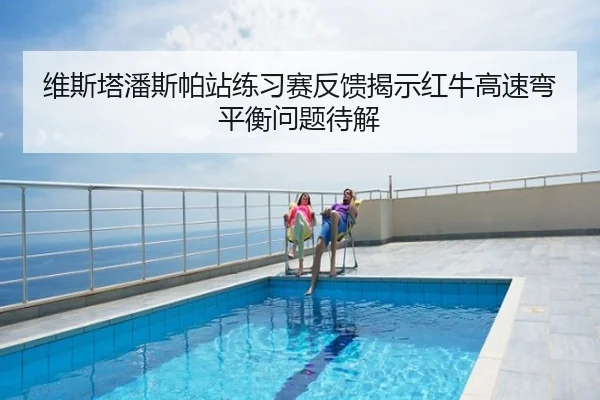 维斯塔潘斯帕站练习赛反馈揭示红牛高速弯平衡问题待解