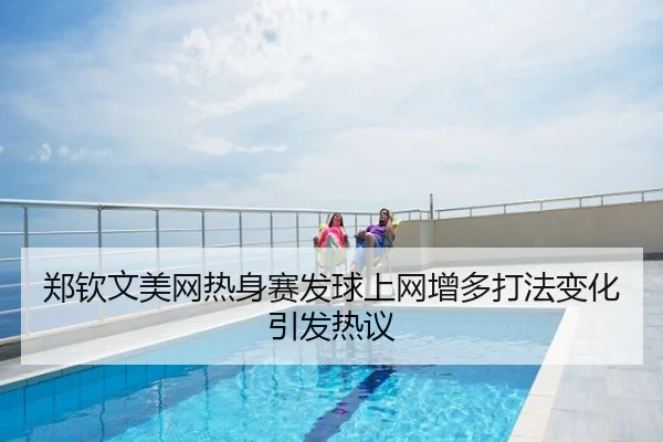 郑钦文美网热身赛发球上网增多打法变化引发热议