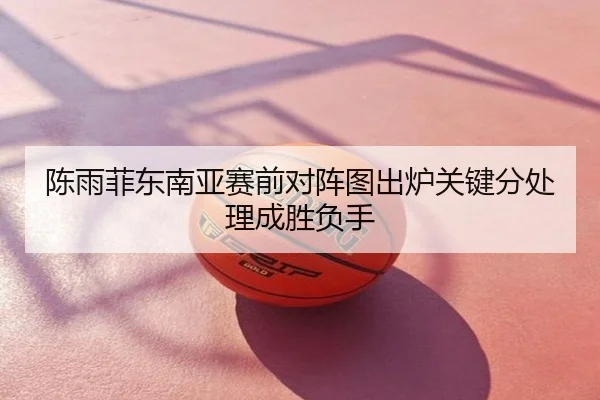 陈雨菲东南亚赛前对阵图出炉关键分处理成胜负手