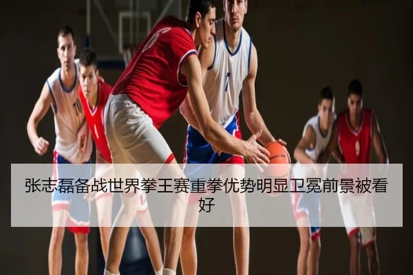 张志磊备战世界拳王赛重拳优势明显卫冕前景被看好
