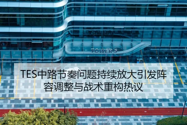 TES中路节奏问题持续放大引发阵容调整与战术重构热议