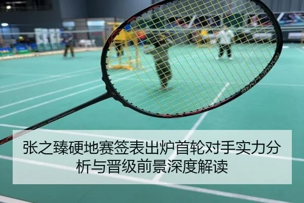 张之臻硬地赛签表出炉首轮对手实力分析与晋级前景深度解读