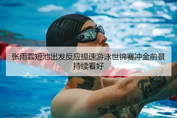 张雨霏短池出发反应提速游泳世锦赛冲金前景持续看好