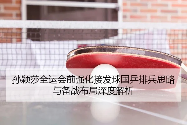 孙颖莎全运会前强化接发球国乒排兵思路与备战布局深度解析